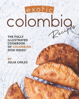 Exotic Colombia Recipes: The Fully Illustrated Cookbook of Colombian Dish Ideas! by Chiles, Julia