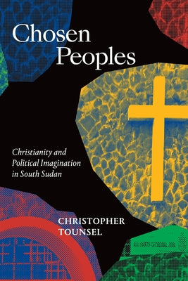 Chosen Peoples: Christianity and Political Imagination in South Sudan by Tounsel, Christopher