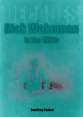 Rick Wakeman in the 1970s: Decades by Feakes, Geoffrey