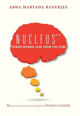 Nucleus(c)(TM) Power Women Lead From The Core: 50 Thought Disruptions to Awaken the Woman Leader by Banerjee, Abha Maryada