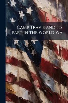 Camp Travis and its Part in the World Wa by Anonymous