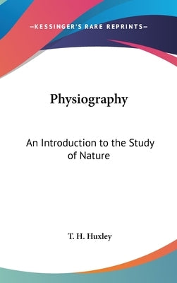 Physiography: An Introduction to the Study of Nature by Huxley, T. H.