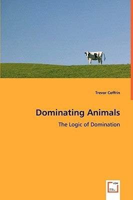 Dominating Animals- The Logic of Domination by Coffrin, Trevor