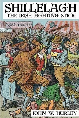 Shillelagh: The Irish Fighting Stick by Hurley, John W.