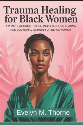 Trauma Healing for Black Women: A Practical Guide to Healing Childhood Trauma and Emotional Wounds for Black Women by Thorne, Evelyn M.
