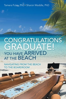 Congratulations Graduate! You Have Arrived at the Beach: Navigating from the Beach to the Boardroom by Foley, Tamera