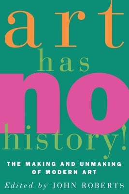 Art Has No History!: The Making and Unmasking of Modern Art by Roberts, John