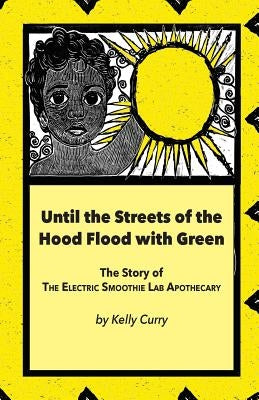 Until the Streets of the Hood Flood with Green: The Story of the Electric Smoothie Lab Apothecary by Curry, Kelly