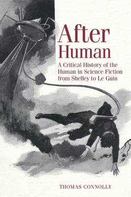 After Human: A Critical History of the Human in Science Fiction from Shelley to Le Guin by Connolly, Thomas