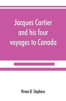 Jacques Cartier and his four voyages to Canada; an essay, with historical, explanatory and philological notes by B. Stephens, Hiram