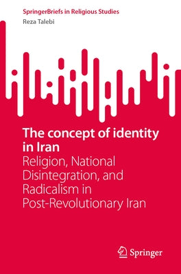 The Concept of Identity in Iran: Religion, National Disintegration, and Radicalism in Post-Revolutionary Iran by Talebi, Reza