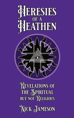 Heresies of a Heathen: Revelations of the Spiritual But Not Religious by Jameson, Nick