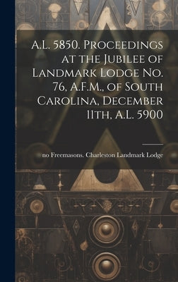 A.L. 5850. Proceedings at the Jubilee of Landmark Lodge no. 76, A.F.M., of South Carolina, December 11th, A.L. 5900 by Freemasons Charleston Landmark Lodge