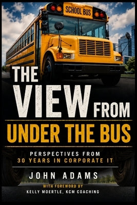 The View From Under the Bus: Perspectives from 30 years in Corporate IT by Adams, John