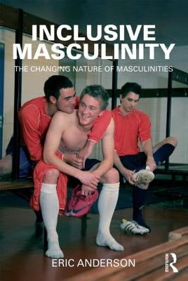 Inclusive Masculinity: The Changing Nature of Masculinities by Anderson, Eric