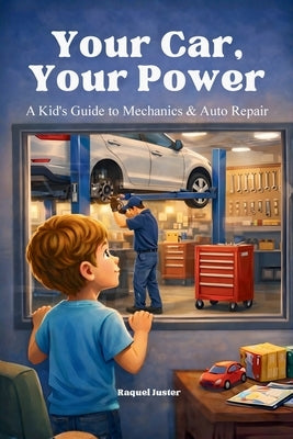 Your Car, Your Power: A Kid's Guide to Mechanics & Auto Repair: A reassuring, educational introduction to how cars are repaired, maintained, and kept by Juster, Raquel