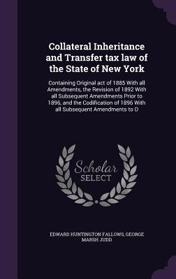 Collateral Inheritance and Transfer tax law of the State of New York: Containing Original act of 1885 With all Amendments, the Revision of 1892 With a by Fallows, Edward Huntington