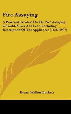 Fire Assaying: A Practical Treatise On The Fire Assaying Of Gold, Silver And Lead, Including Description Of The Appliances Used (1907 by Buskett, Evans Walker