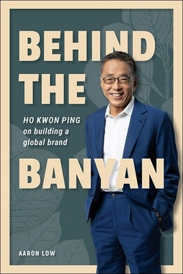 Behind the Banyan: Ho Kwon Ping on Building a Global Brand by Low, Aaron