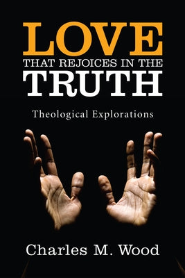 Love That Rejoices in the Truth: Theological Explorations by Wood, Charles M.