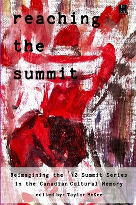 Reaching the Summit: Reimagining the Summit Series in the Canadian Cultural Memory by McKee, Taylor