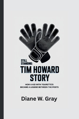 Still Standing: THE TIM HOWARD STORY: How a Kid with Tourette's Became a Legend Between the Posts by W. Gray, Diane