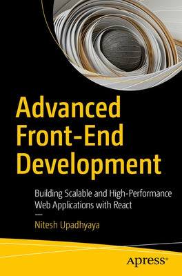 Advanced Front-End Development: Building Scalable and High-Performance Web Applications with React by Upadhyaya, Nitesh