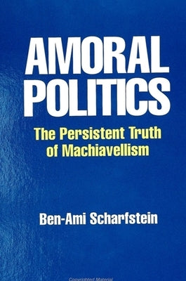 Amoral Politics: The Persistent Truth of Machiavellism by Scharfstein, Ben-Ami