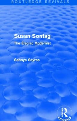 Susan Sontag (Routledge Revivals): The Elegiac Modernist by Sayres, Sohnya