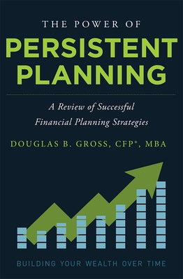 The Power of Persistent Planning: A Review of Successful Financial Planning Strategies by Douglas B. Gross