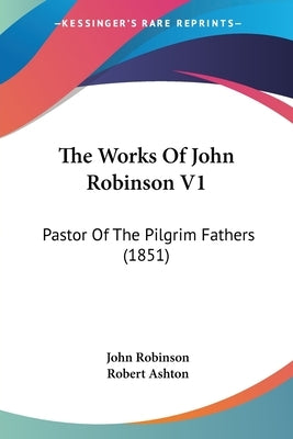 The Works Of John Robinson V1: Pastor Of The Pilgrim Fathers (1851) by Robinson, John