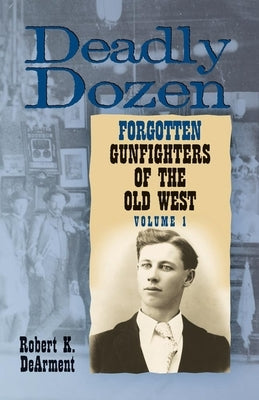Deadly Dozen: Twelve Forgotten Gunfighters of the Old West, Vol. 1 by Robert, Dearment K.