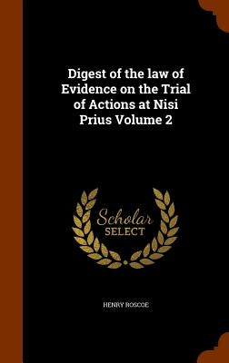 Digest of the law of Evidence on the Trial of Actions at Nisi Prius Volume 2 by Roscoe, Henry