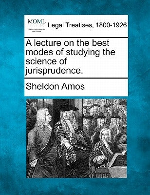 A Lecture on the Best Modes of Studying the Science of Jurisprudence. by Amos, Sheldon
