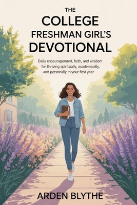 The College Freshman Girl's Devotional: Daily Encouragement, Faith and Wisdom for Thriving Spiritually, Academically and Personally in Your First Year by Blythe, Arden