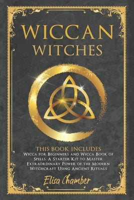 Wiccan Witches: This Book Includes Wicca for Beginners and Wicca Book of Spells. A Starter Kit to Master the Extraordinary Power of th by Chamber, Elisa