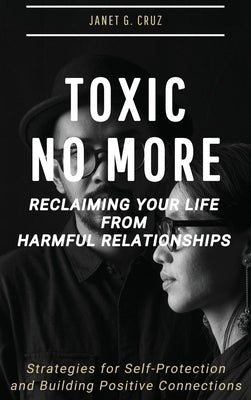Toxic No More - Reclaiming Your Life from Harmful Relationships: Strategies for Self-Protection and Building Positive Connections by Cruz, Janet G.