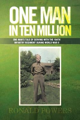 One Man in Ten Million: One Man's Tale of Serving with the 104th Infantry Regiment During World War II by Powers, Ronald