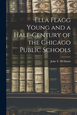 Ella Flagg Young and a Half-century of the Chicago Public Schools by McManis, John T.