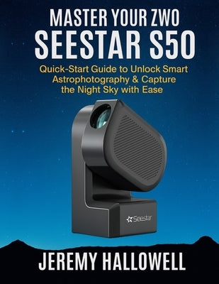 Master Your ZWO Seestar S50: Quick-Start Guide to Unlock Smart Astrophotography & Capture the Night Sky with Ease by Hallowell, Jeremy