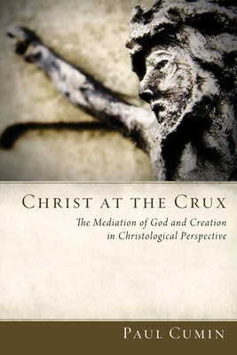 Christ at the Crux: The Mediation of God and Creation in Christological Perspective by Cumin, Paul
