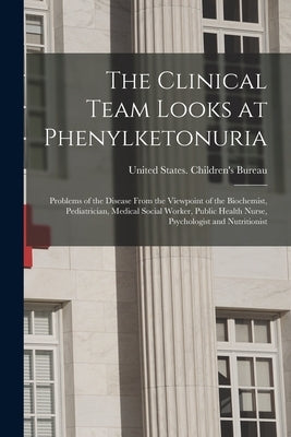 The Clinical Team Looks at Phenylketonuria: Problems of the Disease From the Viewpoint of the Biochemist, Pediatrician, Medical Social Worker, Public by United States Children's Bureau