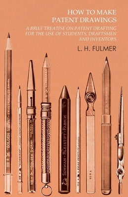 How to Make Patent Drawings - A Brief Treatise on Patent Drafting for the Use of Students, Draftsmen and Inventors by Fulmer, L. H.