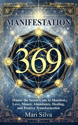369 Manifestation: Master the Secret Code to Manifest Love, Money, Abundance, Healing, and Positive Transformation by Silva, Mari