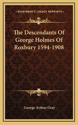 The Descendants Of George Holmes Of Roxbury 1594-1908 by Gray, George Arthur