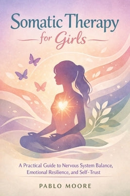 Somatic Therapy for Girls: A Practical Guide to Nervous System Balance Emotional Resilience and Self Trust by Moore, Pablo