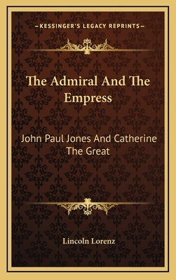 The Admiral and the Empress: John Paul Jones and Catherine the Great by Lorenz, Lincoln