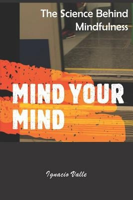 Mind Your Mind: The science behind mindfulness by Valle, Ignacio