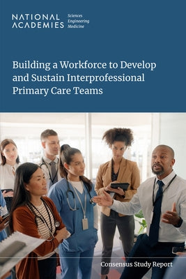 Building a Workforce to Develop and Sustain Interprofessional Primary Care Teams by National Academies of Sciences Engineeri