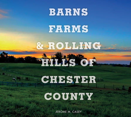 Barns, Farms, and Rolling Hills of Chester County by Casey, Jerome M.